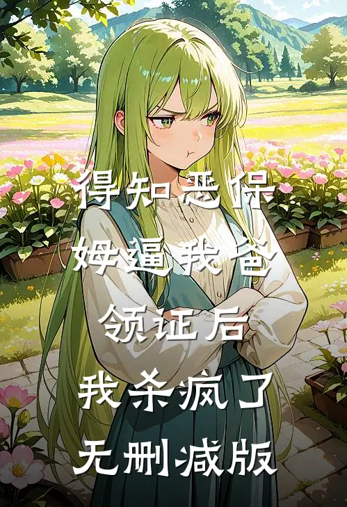 得知恶保姆逼我爸领证后，我杀疯了无删减版