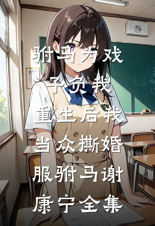 驸马为戏子负我，重生后我当众撕婚服驸马谢康宁全集