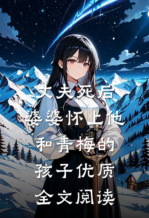 丈夫死后，婆婆怀上他和青梅的孩子优质全文阅读