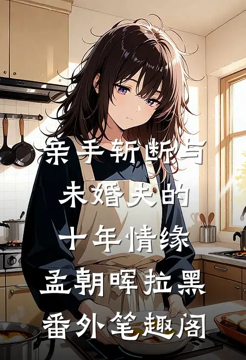 亲手斩断与未婚夫的十年情缘：孟朝晖拉黑番外笔趣阁