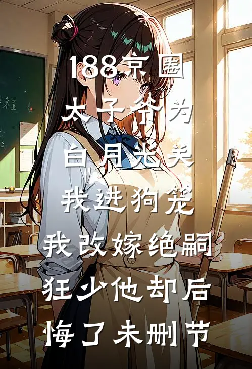 188京圈太子爷为白月光关我进狗笼，我改嫁绝嗣狂少他却后悔了未删节
