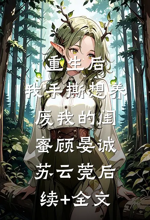 重生后，我手撕想养废我的闺蜜顾晏诚苏云莞后续+全文