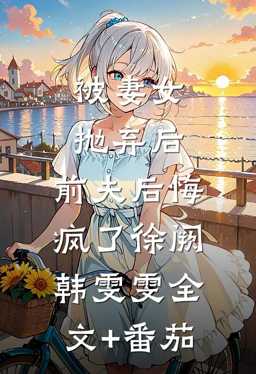被妻女抛弃后，前夫后悔疯了徐阙韩雯雯全文+番茄
