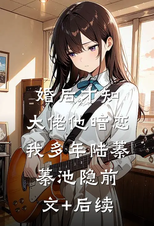 婚后才知，大佬他暗恋我多年陆蓁蓁池隐前文+后续