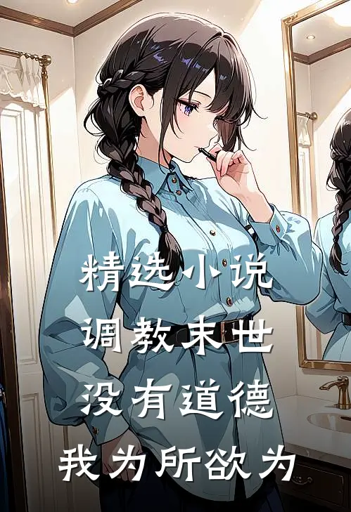精选小说调教末世：没有道德，我为所欲为