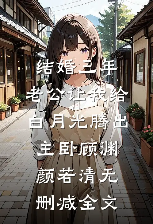 结婚三年，老公让我给白月光腾出主卧顾渊颜若清无删减全文
