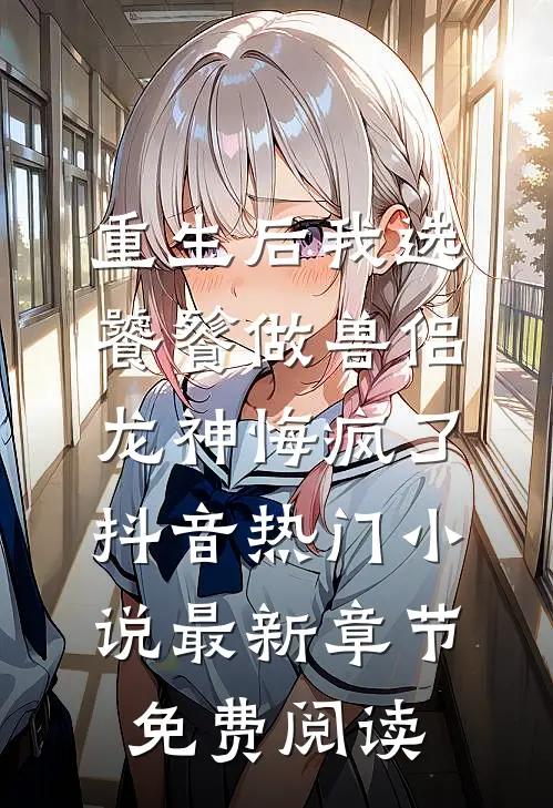 重生后我选饕餮做兽侣，龙神悔疯了抖音热门小说最新章节免费阅读