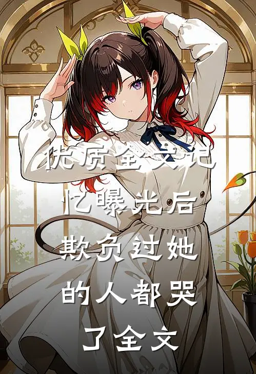 优质全文记忆曝光后,欺负过她的人都哭了全文