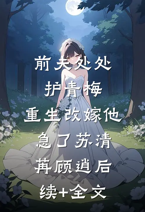 前夫处处护青梅，重生改嫁他急了苏清苒顾逍后续+全文