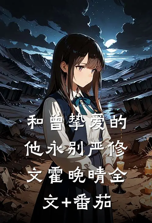 和曾挚爱的他永别严修文霍晚晴全文+番茄