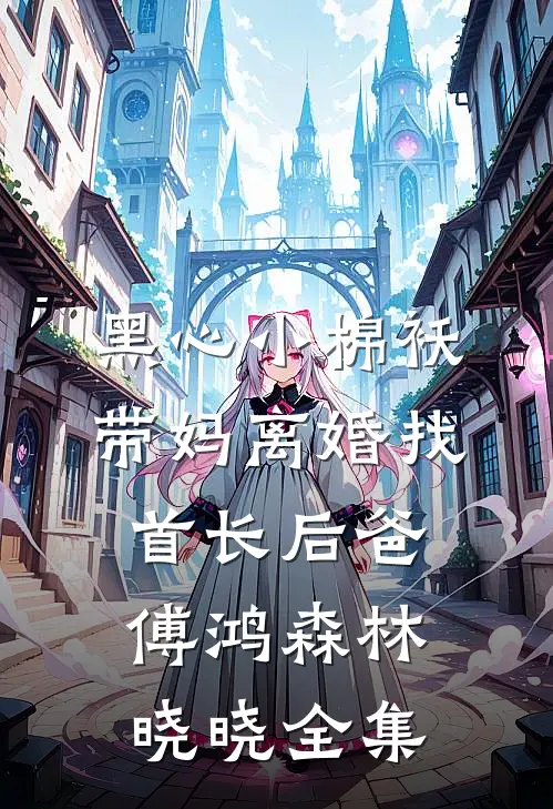 黑心小棉袄，带妈离婚找首长后爸傅鸿森林晓晓全集