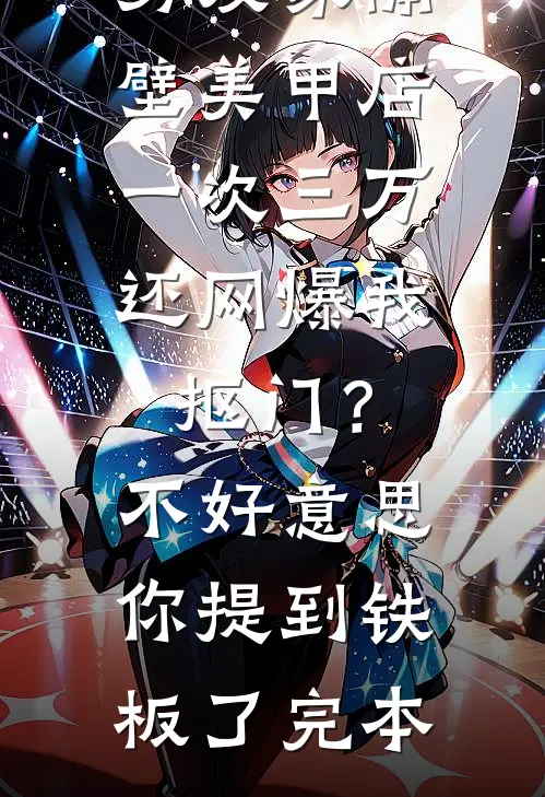 男友家隔壁美甲店一次三万，还网爆我抠门？不好意思你提到铁板了完本