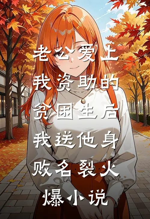 老公爱上我资助的贫困生后，我送他身败名裂火爆小说