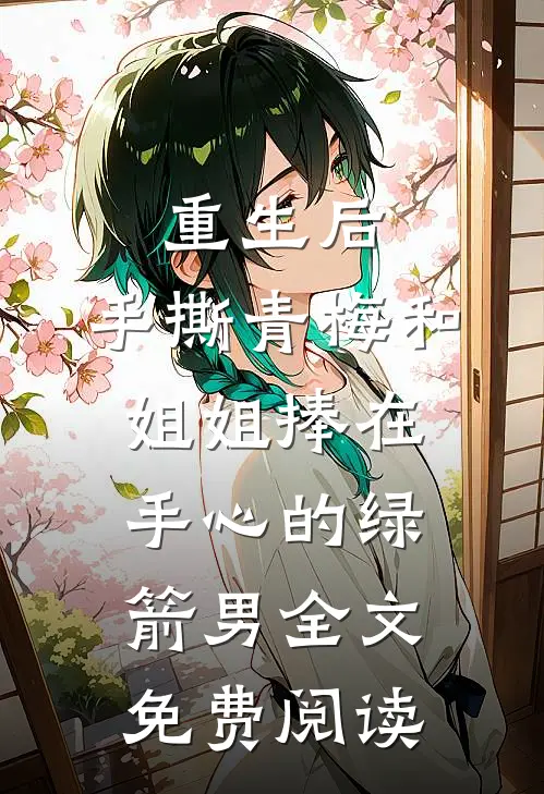重生后，手撕青梅和姐姐捧在手心的绿箭男全文免费阅读