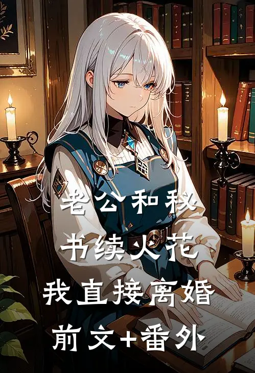 老公和秘书续火花，我直接离婚前文+番外