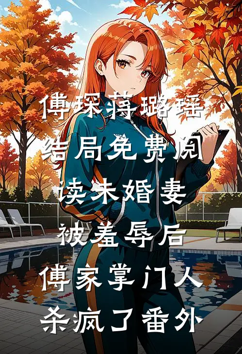 傅琛蒋璐瑶结局免费阅读未婚妻被羞辱后，傅家掌门人杀疯了番外
