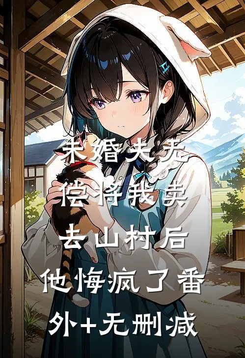 未婚夫无偿将我卖去山村后，他悔疯了番外+无删减