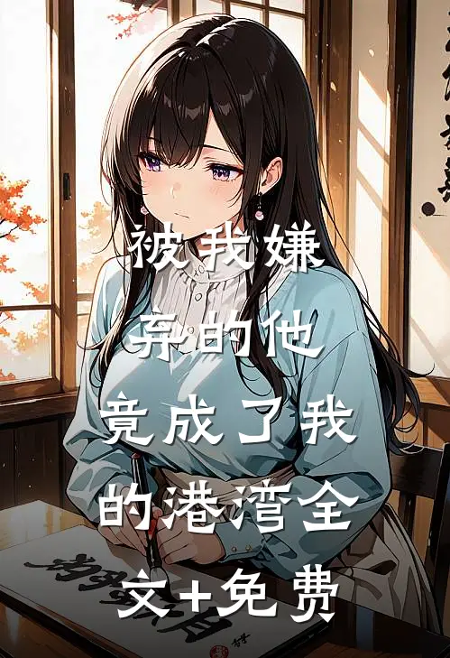 被我嫌弃的他，竟成了我的港湾全文+免费