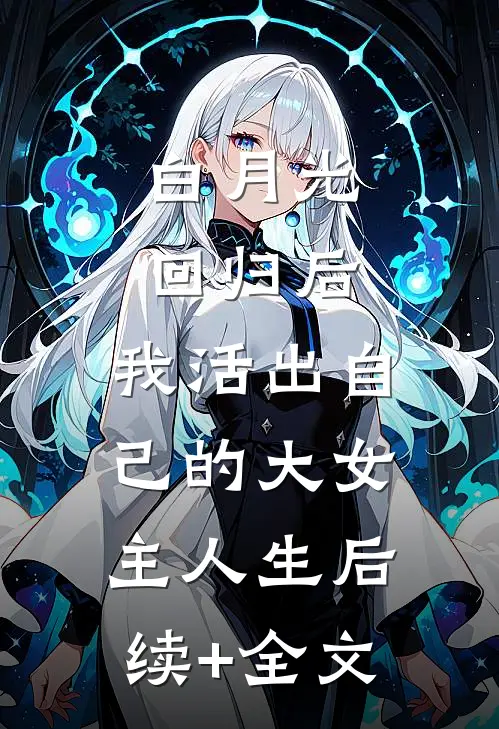 白月光回归后，我活出自己的大女主人生后续+全文