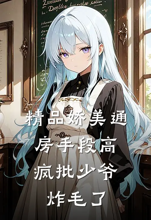 精品娇美通房手段高，疯批少爷炸毛了