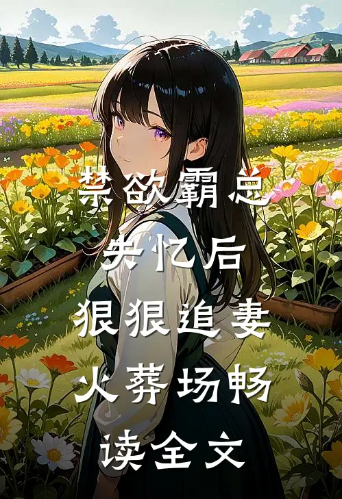 禁欲霸总失忆后，狠狠追妻火葬场畅读全文