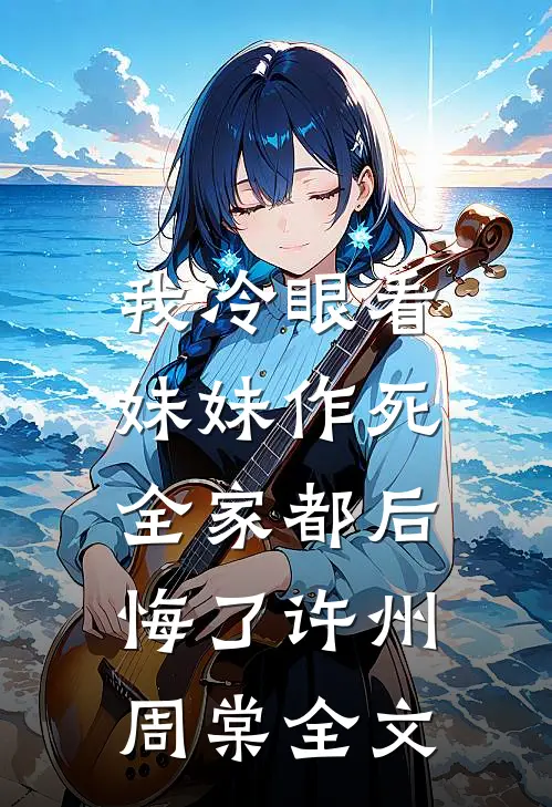 我冷眼看妹妹作死，全家都后悔了许州周棠全文