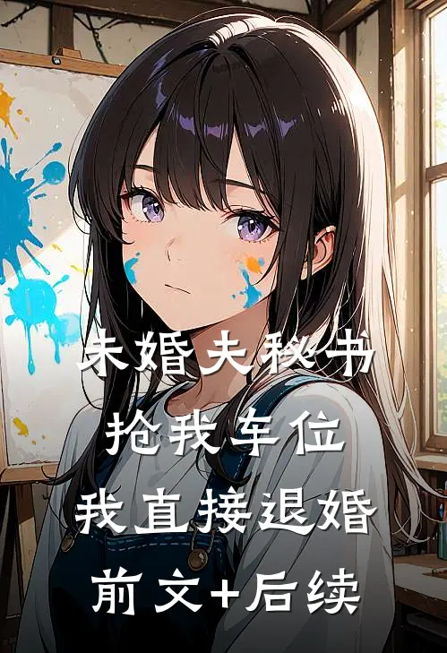 未婚夫秘书抢我车位，我直接退婚前文+后续