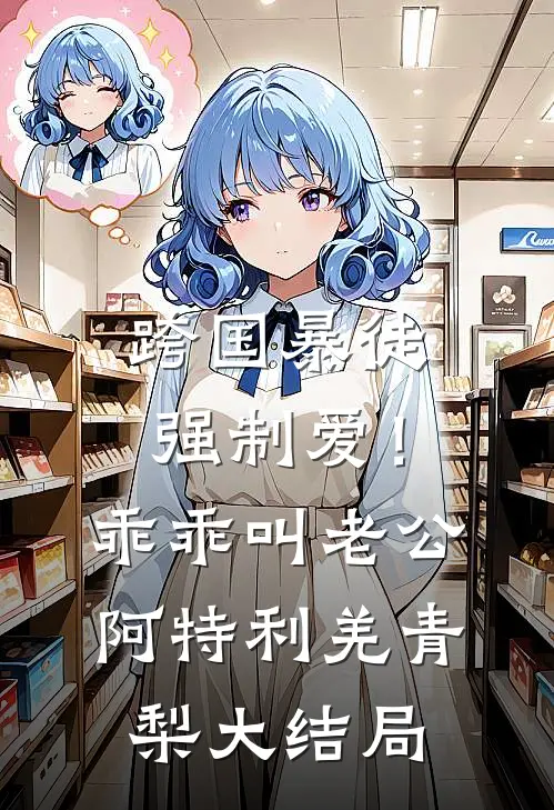 跨国暴徒强制爱！乖乖，叫老公阿特利羌青梨大结局