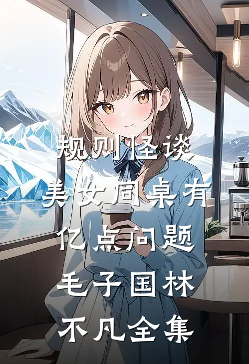 规则怪谈：美女同桌有亿点问题毛子国林不凡 全集