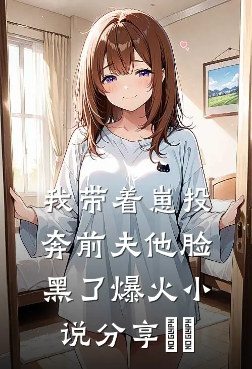 我带着崽投奔前夫他脸黑了爆火小说分享​​