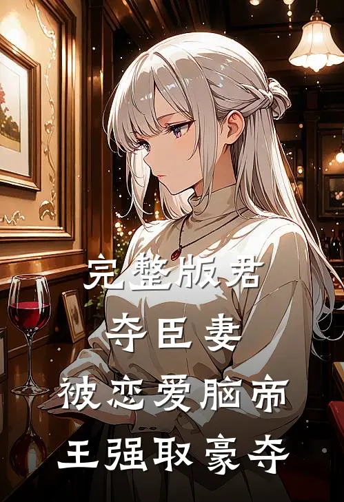 完整版君夺臣妻，被恋爱脑帝王强取豪夺