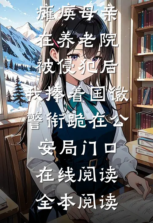 瘫痪母亲在养老院被侵犯后，我捧着国徽警衔跪在公安局门口在线阅读全本阅读