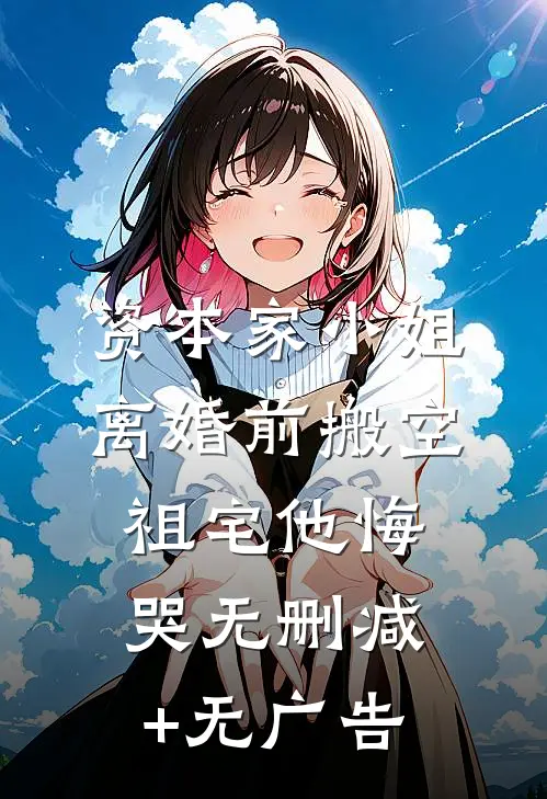 资本家小姐离婚前搬空祖宅他悔哭无删减+无广告