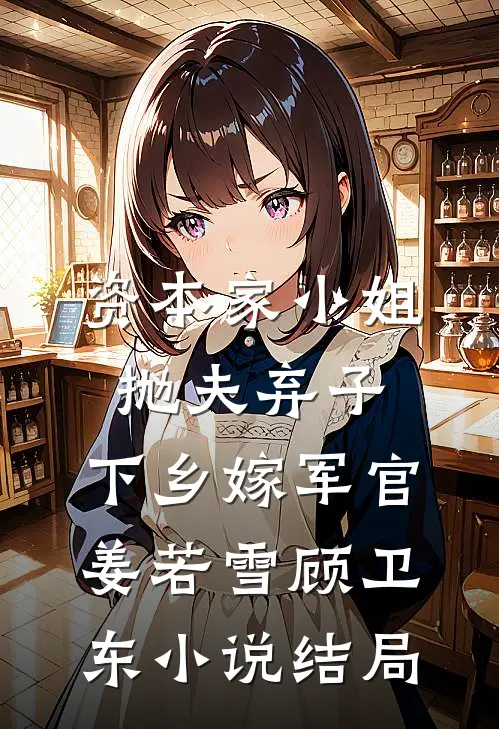 资本家小姐抛夫弃子，下乡嫁军官姜若雪顾卫东小说结局