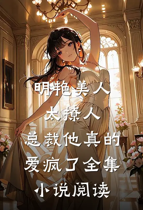 明艳美人太撩人，总裁他真的爱疯了全集小说阅读