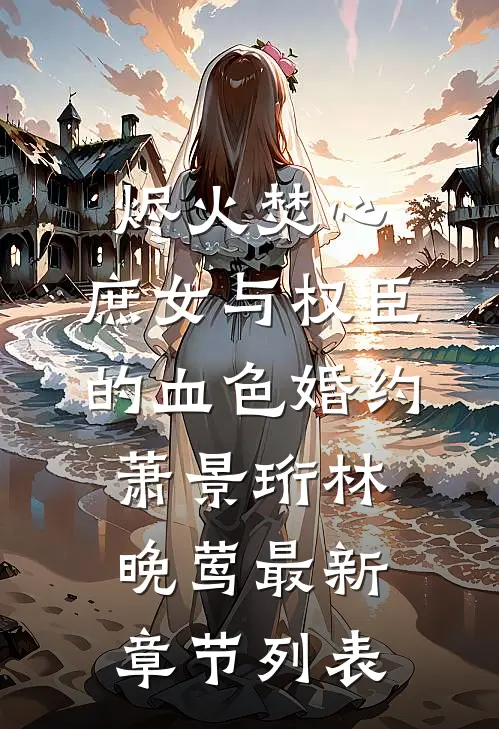 烬火焚心：庶女与权臣的血色婚约萧景珩林晚莺最新章节列表