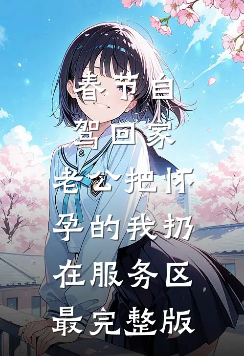 春节自驾回家，老公把怀孕的我扔在服务区最完整版