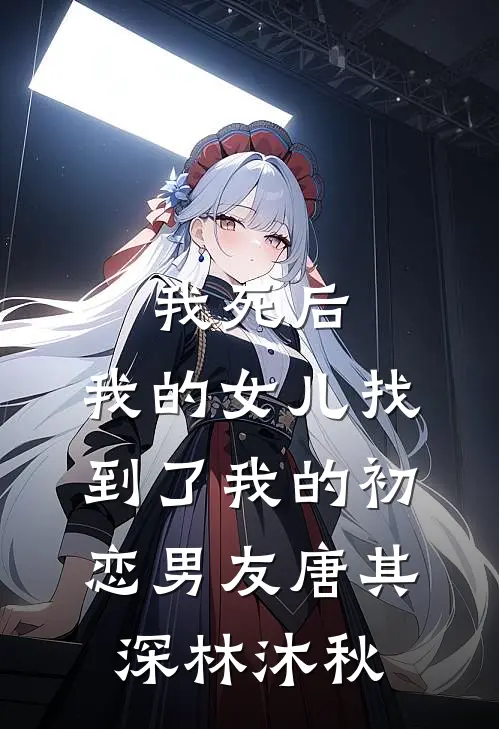 我死后，我的女儿找到了我的初恋男友唐其深林沐秋