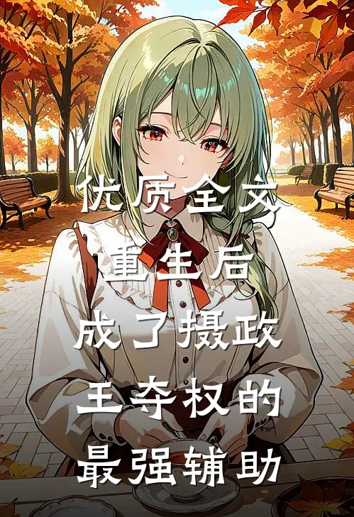 优质全文重生后，成了摄政王夺权的最强辅助