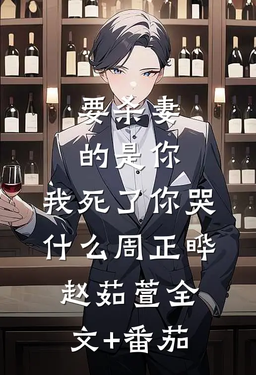 要杀妻的是你，我死了你哭什么周正晔赵茹萱全文+番茄
