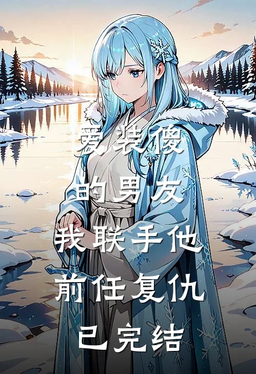 爱装傻的男友，我联手他前任复仇已完结