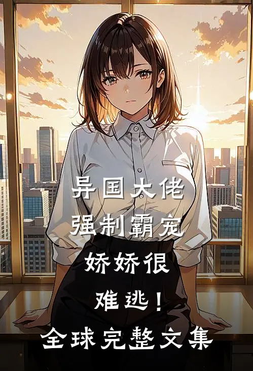 异国大佬强制霸宠，娇娇很难逃！全球完整文集