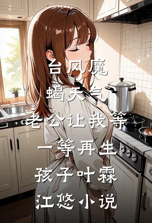 台风魔蝎天气，老公让我等一等再生孩子叶霖江悠小说