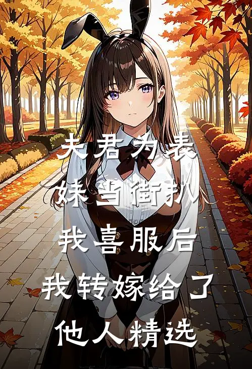 夫君为表妹当街扒我喜服后，我转嫁给了他人精选