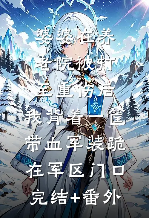 婆婆在养老院被打至重伤后，我背着一筐带血军装跪在军区门口完结+番外