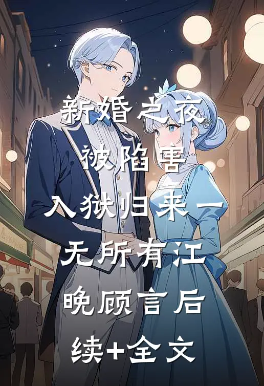 新婚之夜被陷害，入狱归来一无所有江晚顾言后续+全文