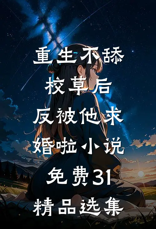 重生不舔校草后,反被他求婚啦小说免费31精品选集