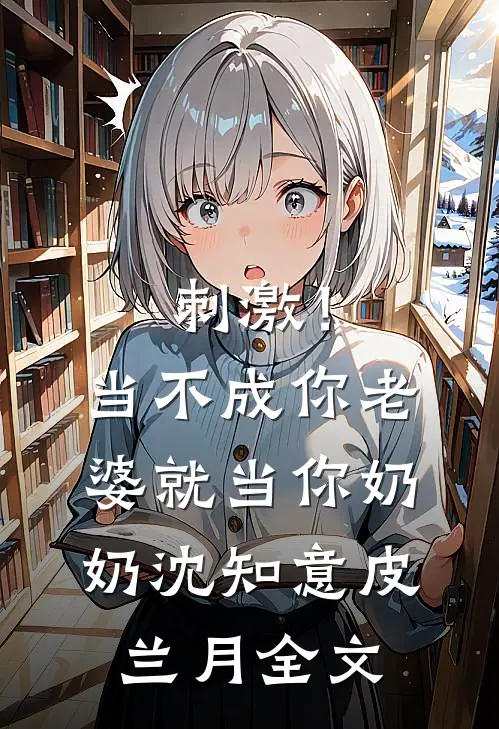 刺激！当不成你老婆就当你奶奶沈知意皮兰月全文