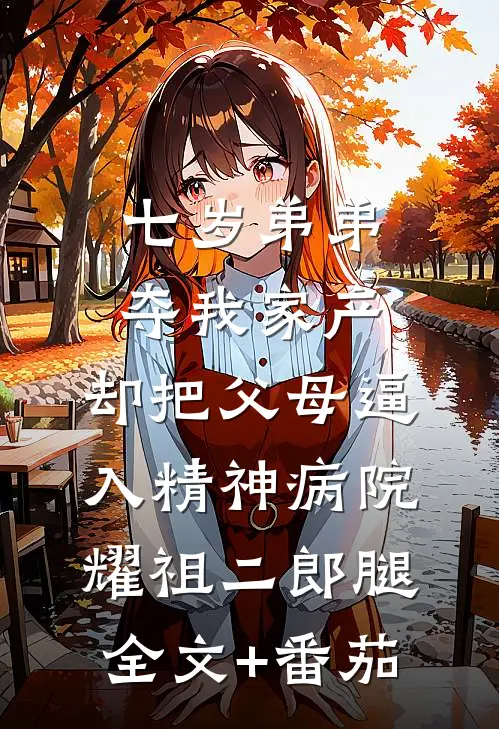 七岁弟弟夺我家产，却把父母逼入精神病院耀祖二郎腿全文+番茄