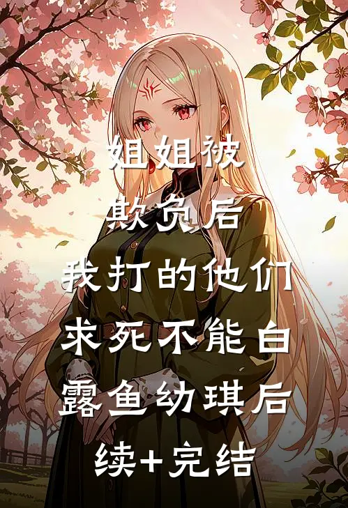 姐姐被欺负后，我打的他们求死不能白露鱼幼琪后续+完结